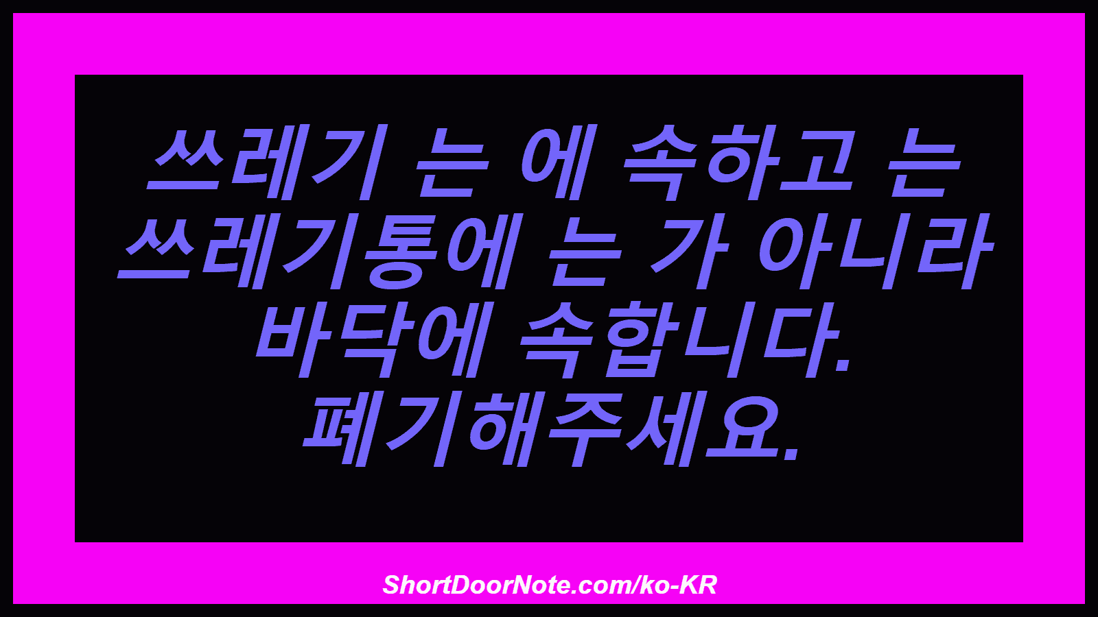 쓰레기 는 에 속하고 는 쓰레기통에 는 가 아니라 바닥에 속합니다. 폐기해주세요.

