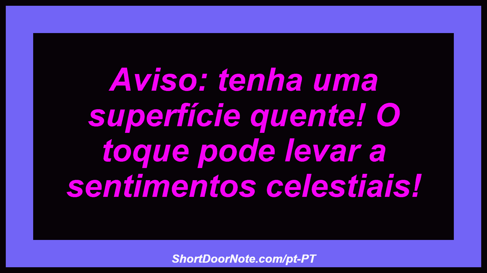 Aviso: tenha uma superfície quente! O toque pode levar a sentimentos celestiais! 
