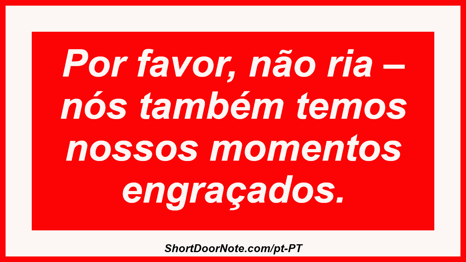 Por favor, não ria – nós também temos nossos momentos engraçados. 
