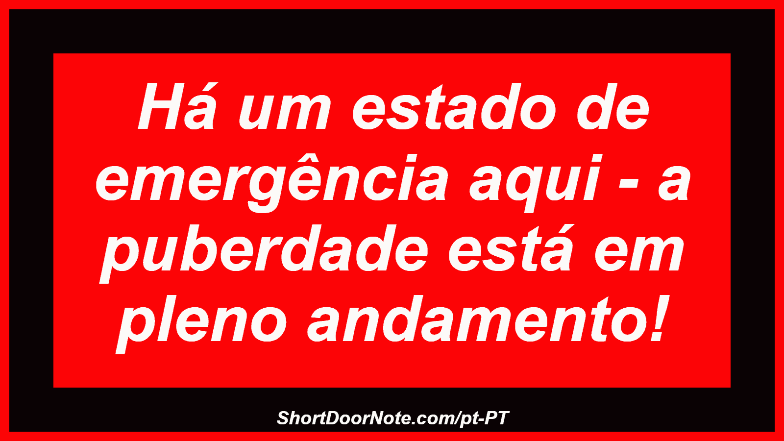 Há um estado de emergência aqui - a puberdade está em pleno andamento!
