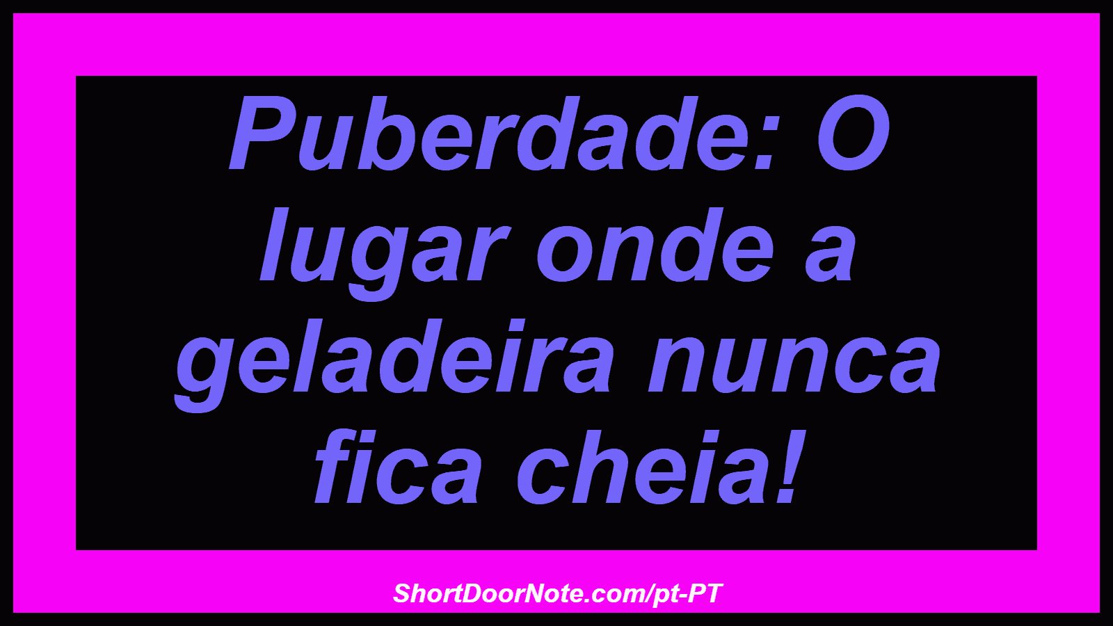 Puberdade: O lugar onde a geladeira nunca fica cheia! 
