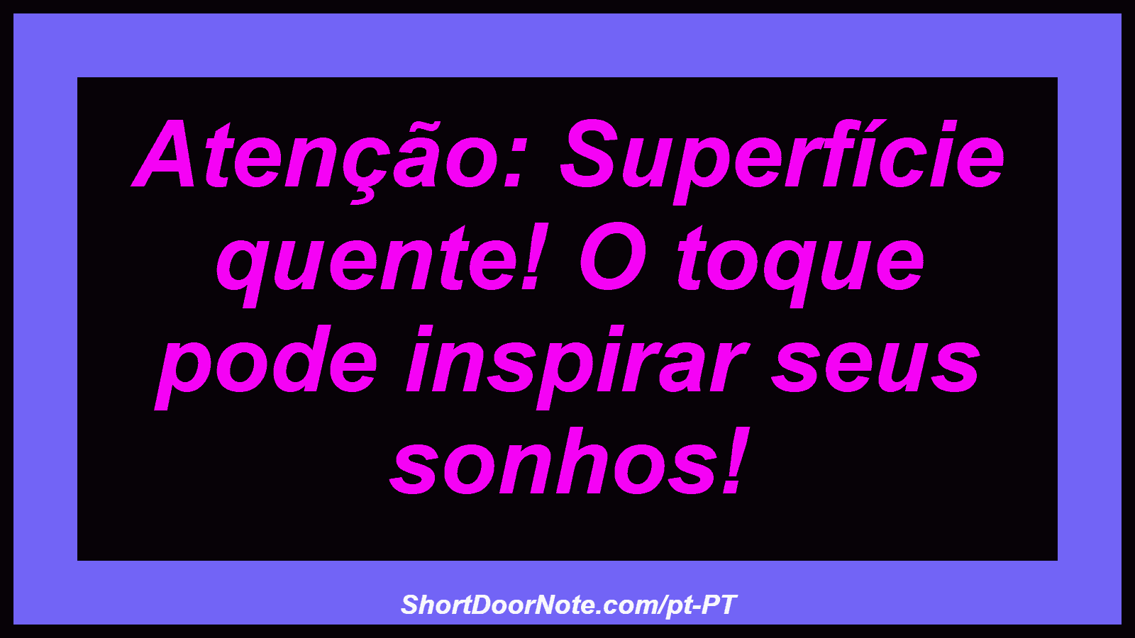 Atenção: Superfície quente! O toque pode inspirar seus sonhos!
