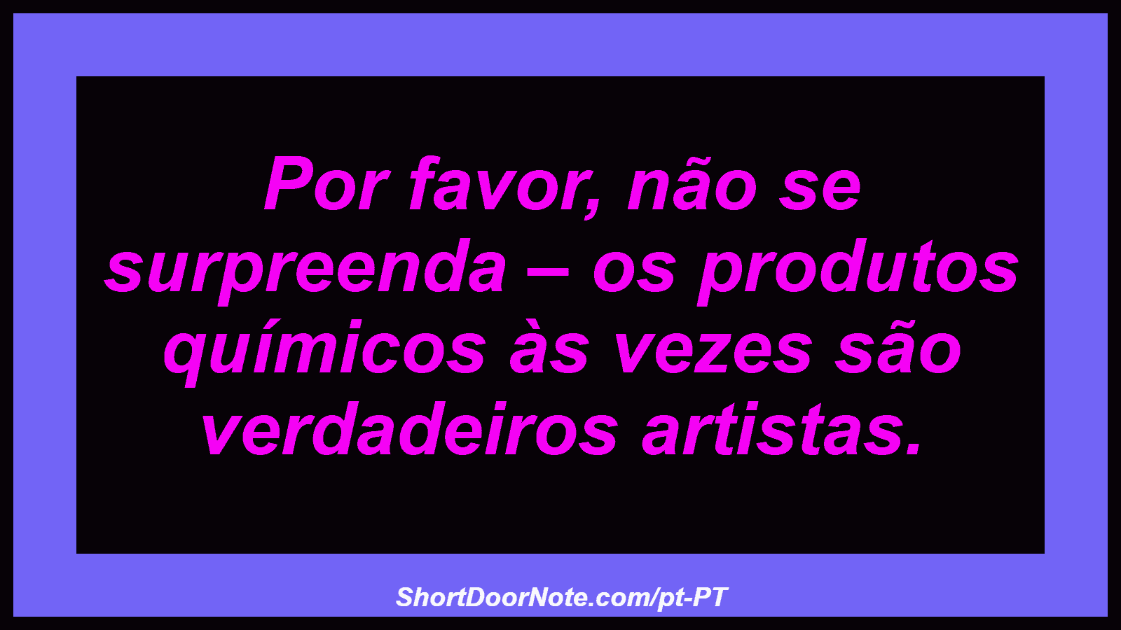 Por favor, não se surpreenda – os produtos químicos às vezes são verdadeiros artistas. 
