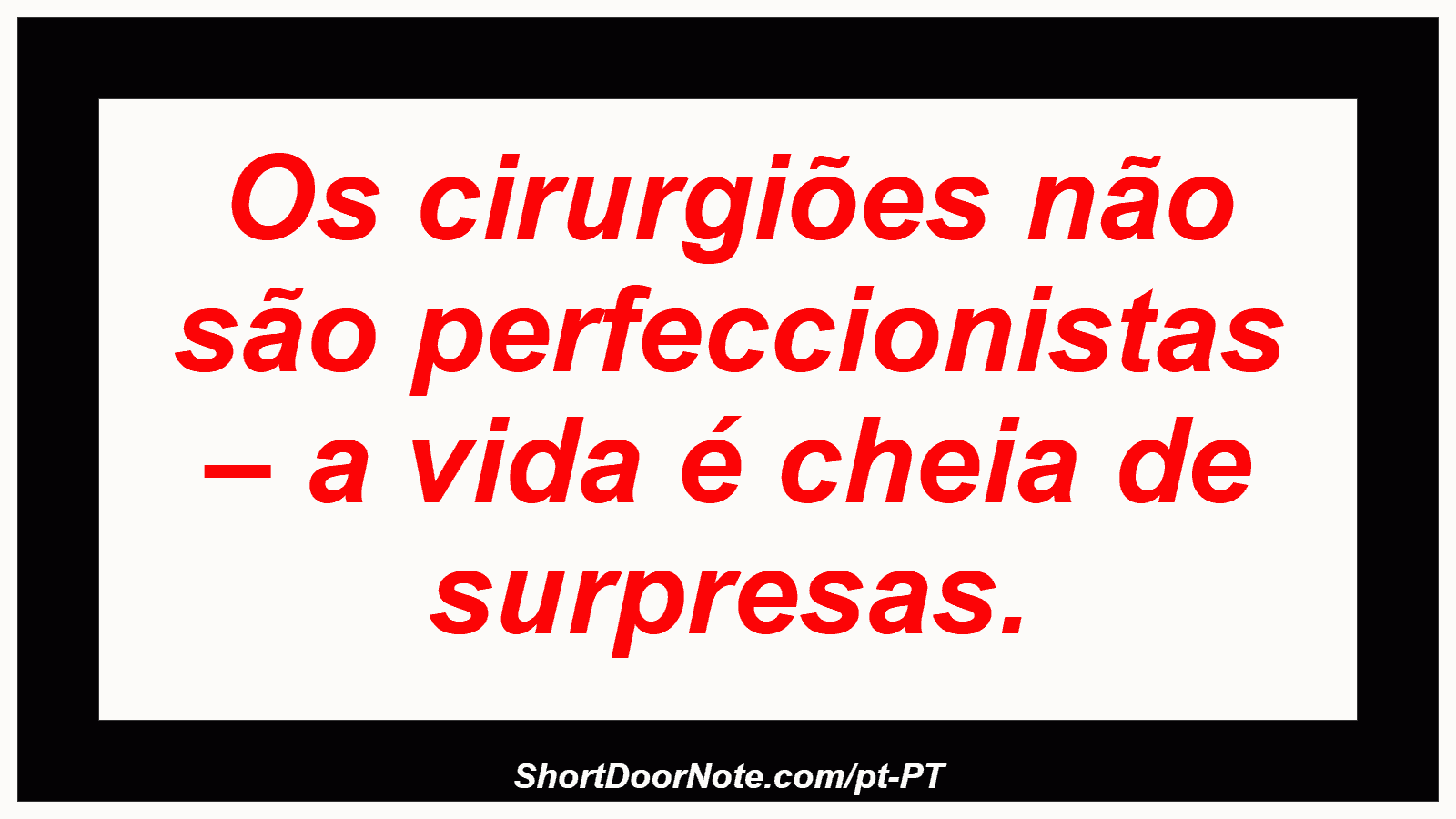 Os cirurgiões não são perfeccionistas – a vida é cheia de surpresas. 
