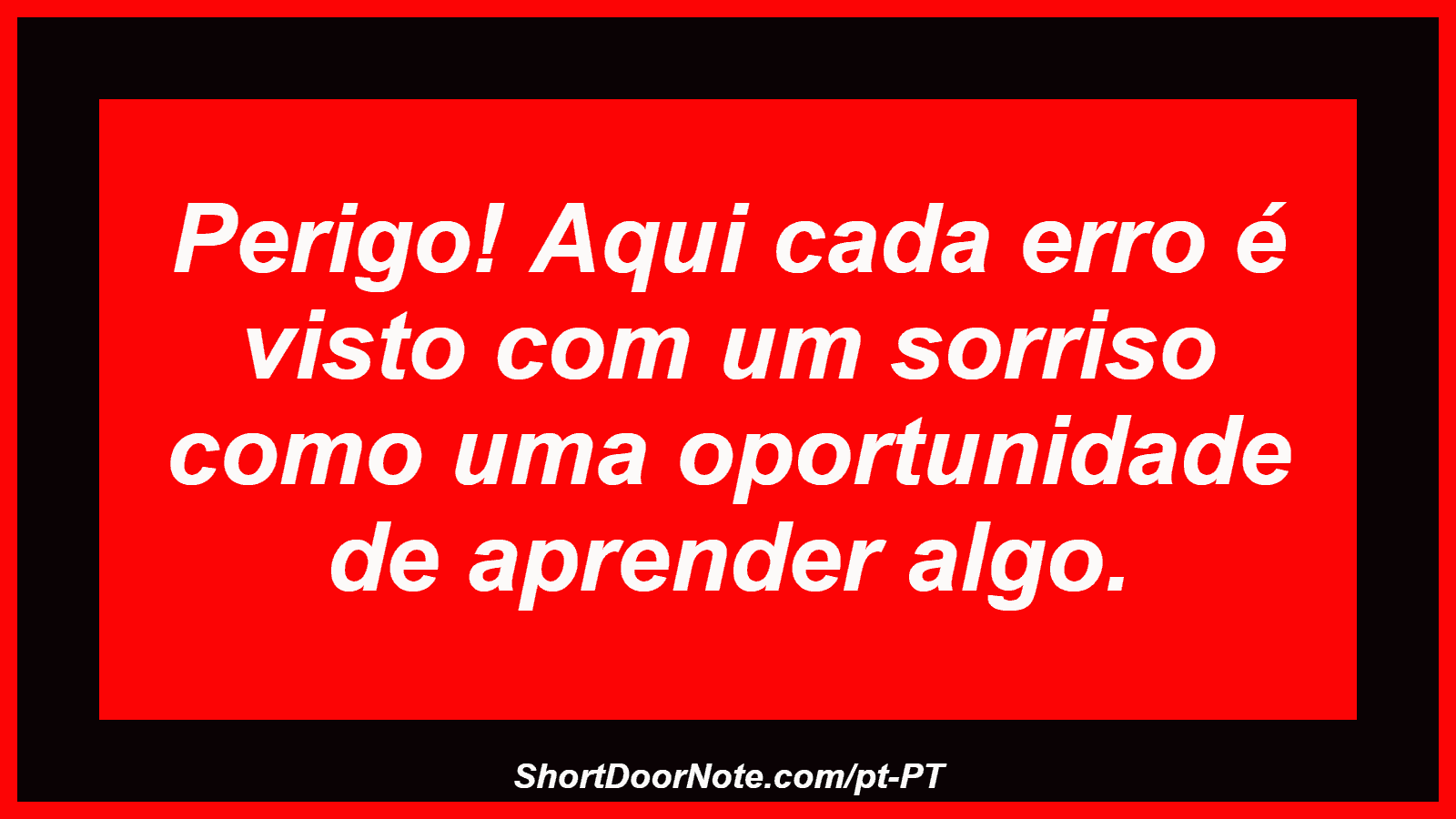 Perigo! Aqui cada erro é visto com um sorriso como uma oportunidade de aprender algo.
