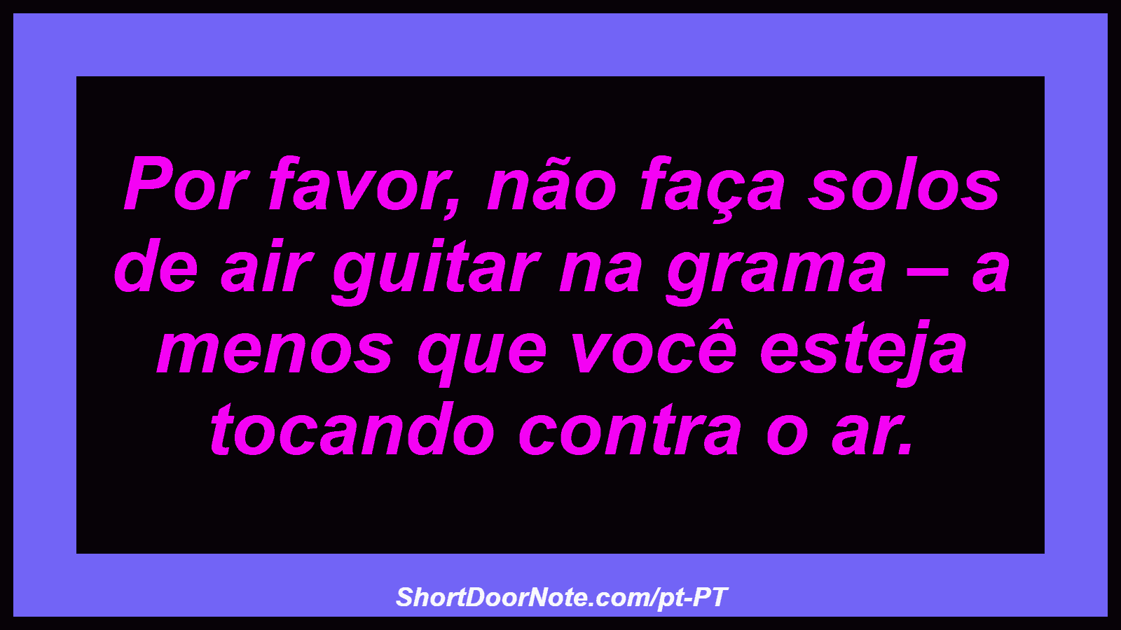 Por favor, não faça solos de air guitar na grama – a menos que você esteja tocando contra o ar. 
