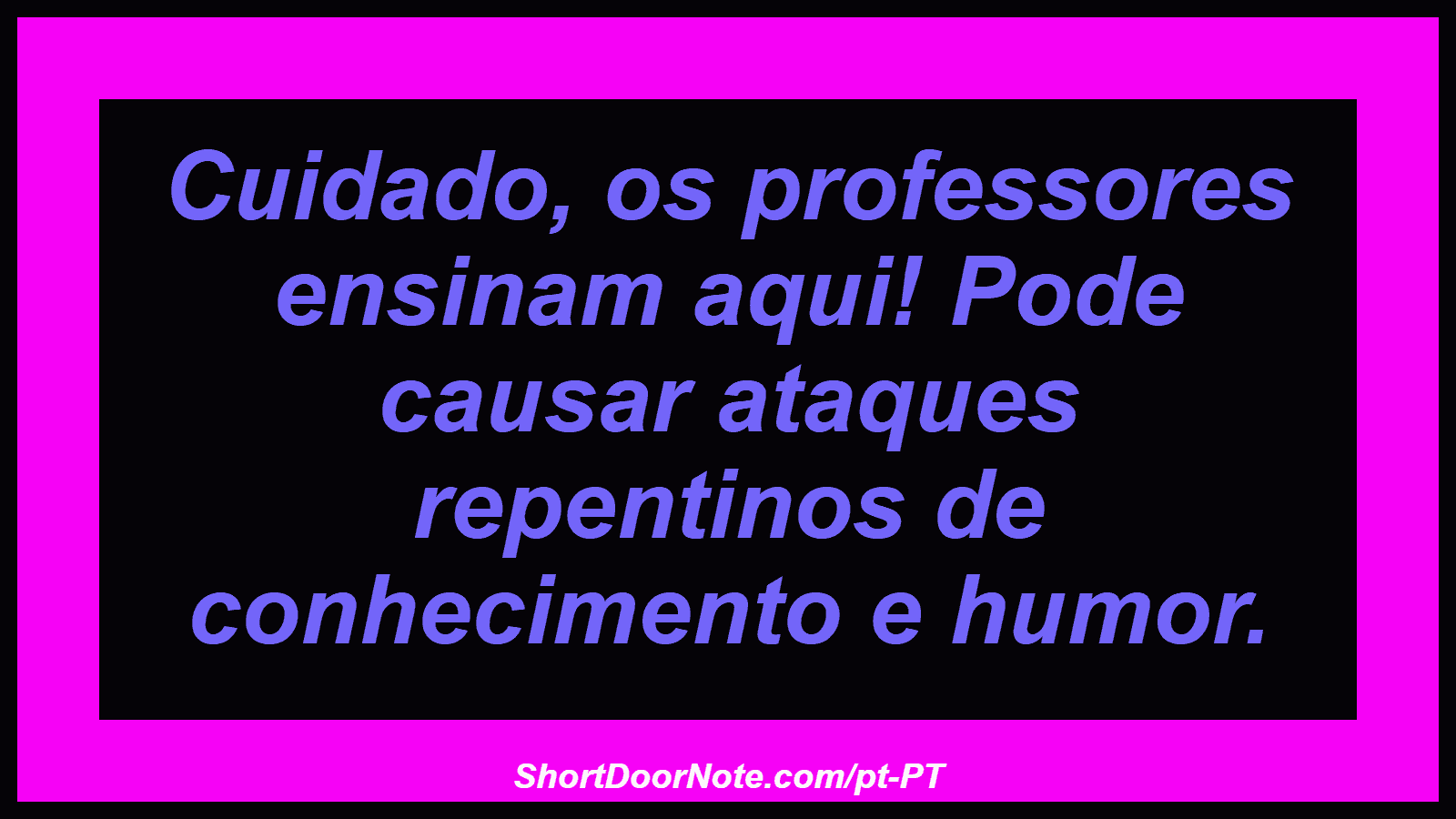 Cuidado, os professores ensinam aqui! Pode causar ataques repentinos de conhecimento e humor. 
