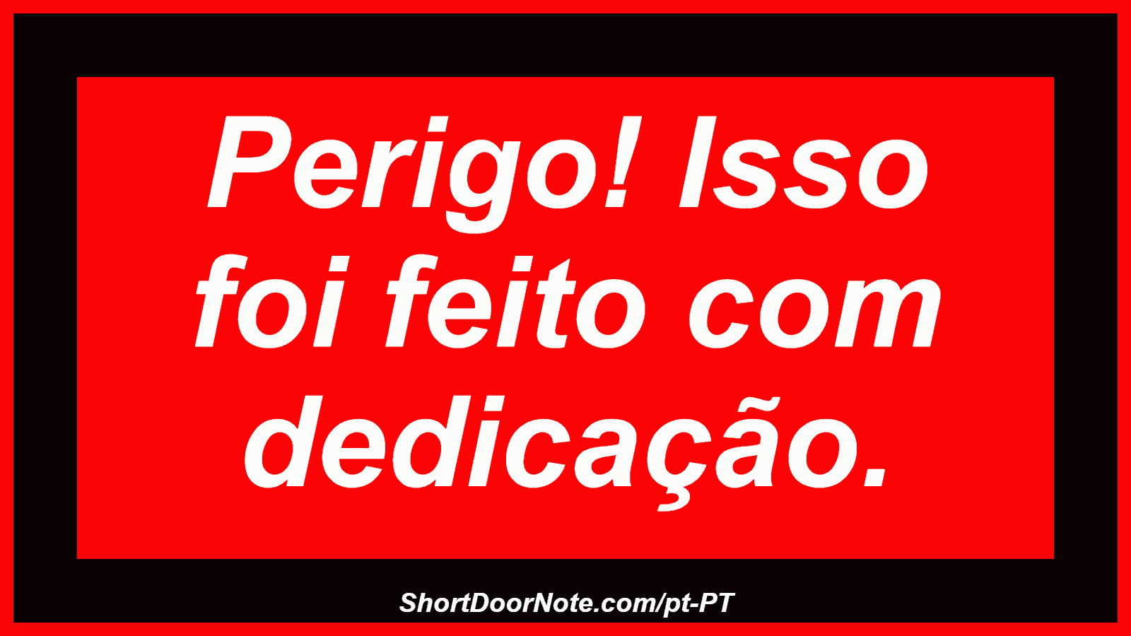 Perigo! Isso foi feito com dedicação. 
