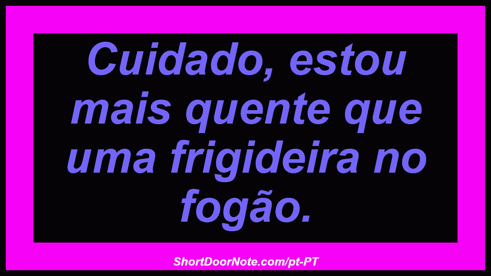 Cuidado, estou mais quente que uma frigideira no fogão. 
