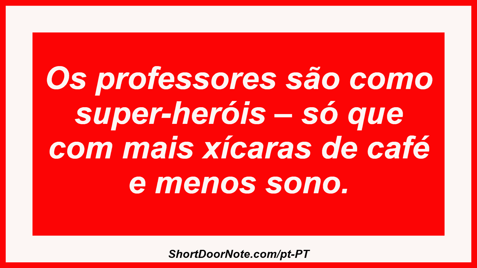 Os professores são como super-heróis – só que com mais xícaras de café e menos sono. 
