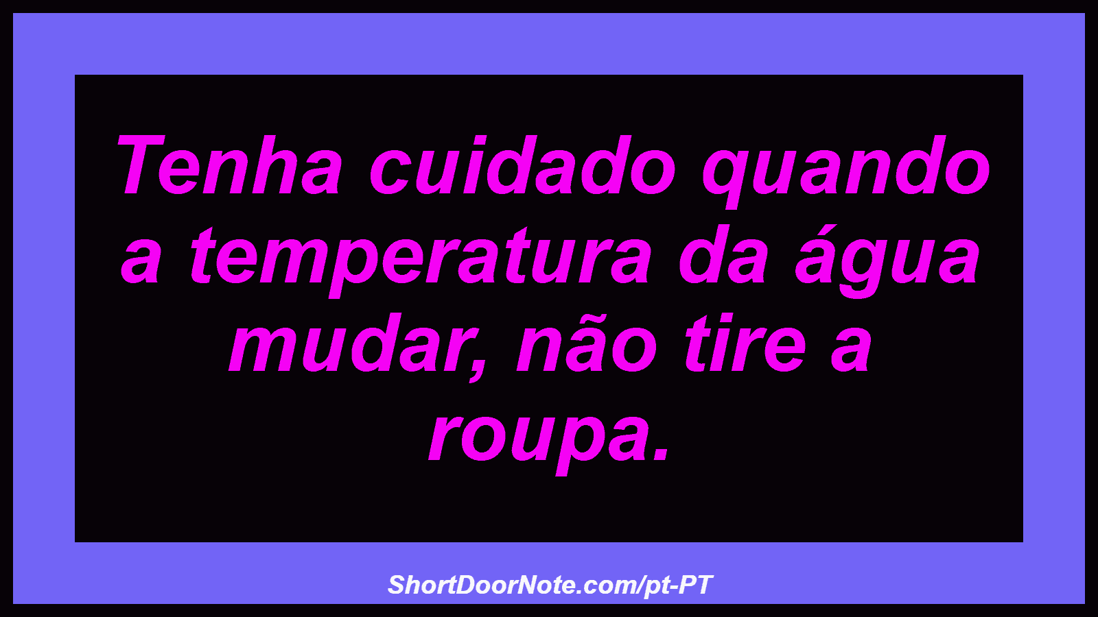 Tenha cuidado quando a temperatura da água mudar, não tire a roupa. 
