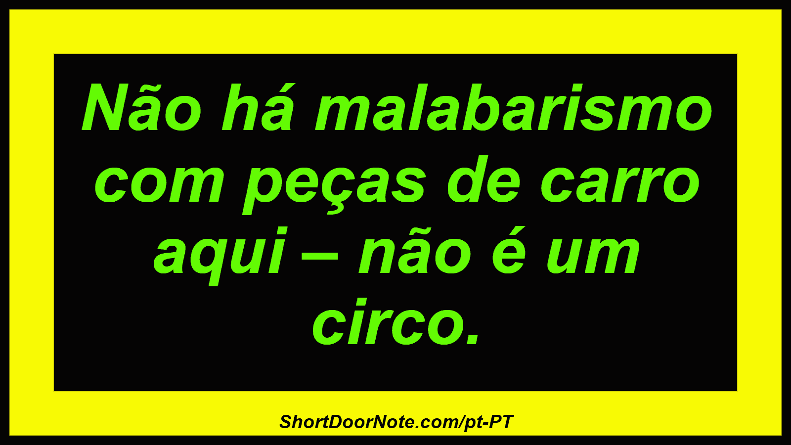 Não há malabarismo com peças de carro aqui – não é um circo.
