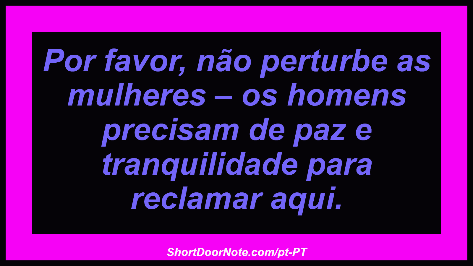 Por favor, não perturbe as mulheres – os homens precisam de paz e tranquilidade para reclamar aqui.
