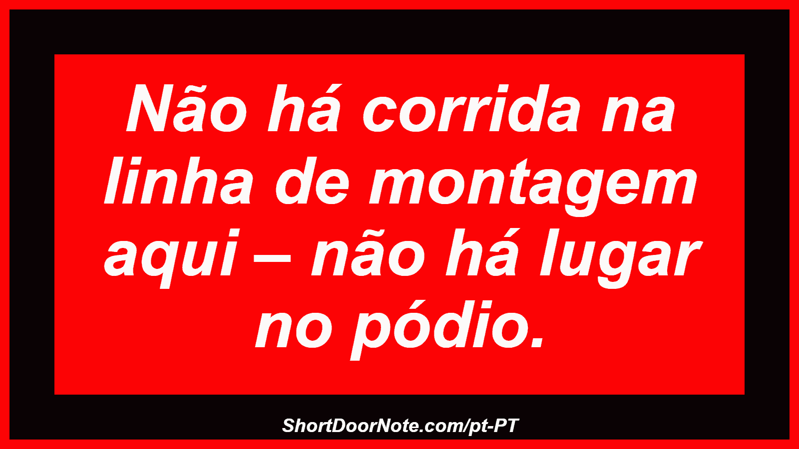 Não há corrida na linha de montagem aqui – não há lugar no pódio. 
