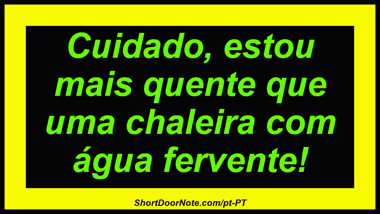 Cuidado, estou mais quente que uma chaleira com água fervente! 
