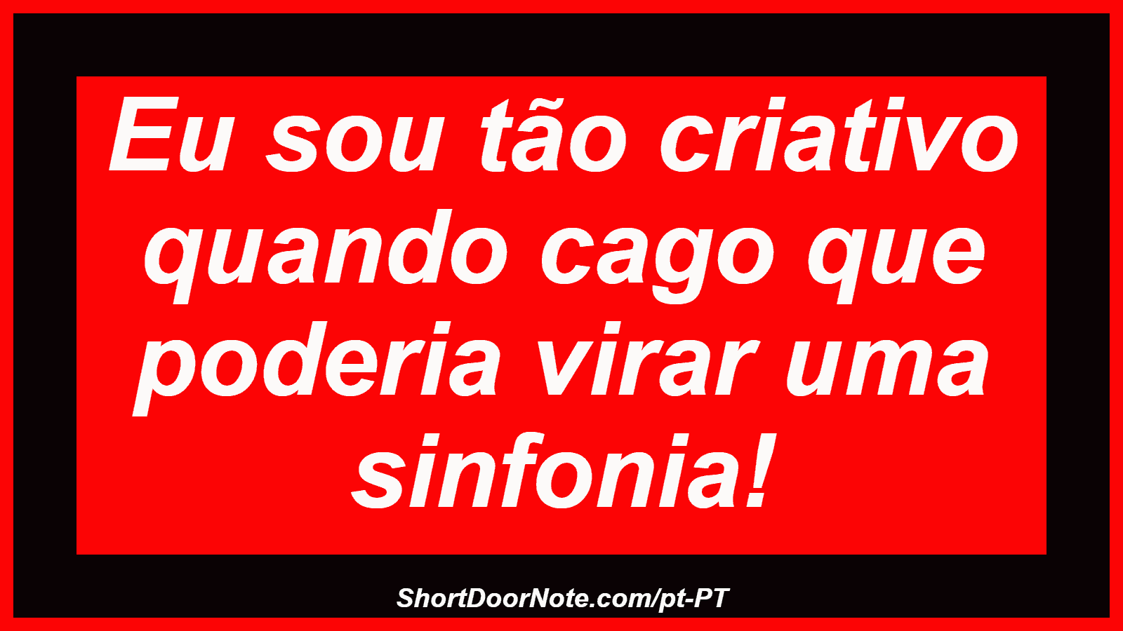 Eu sou tão criativo quando cago que poderia virar uma sinfonia!
