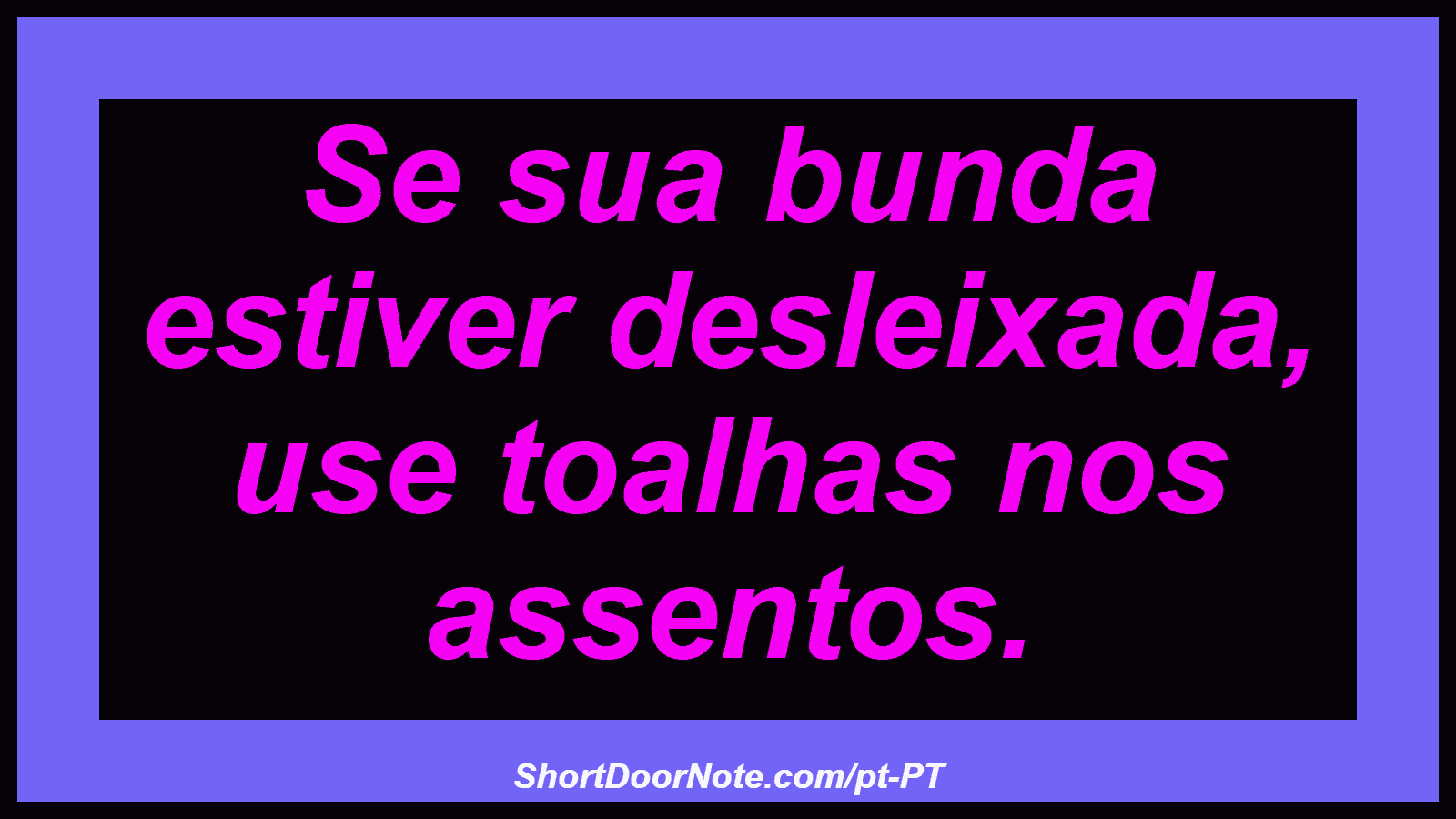 Se sua bunda estiver desleixada, use toalhas nos assentos. 
