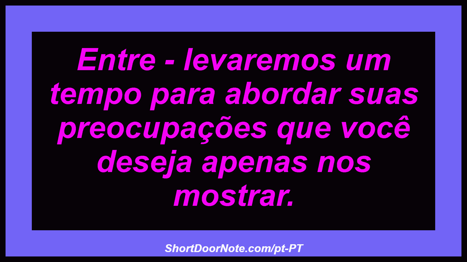 Entre - levaremos um tempo para abordar suas preocupações que você deseja apenas nos mostrar.

