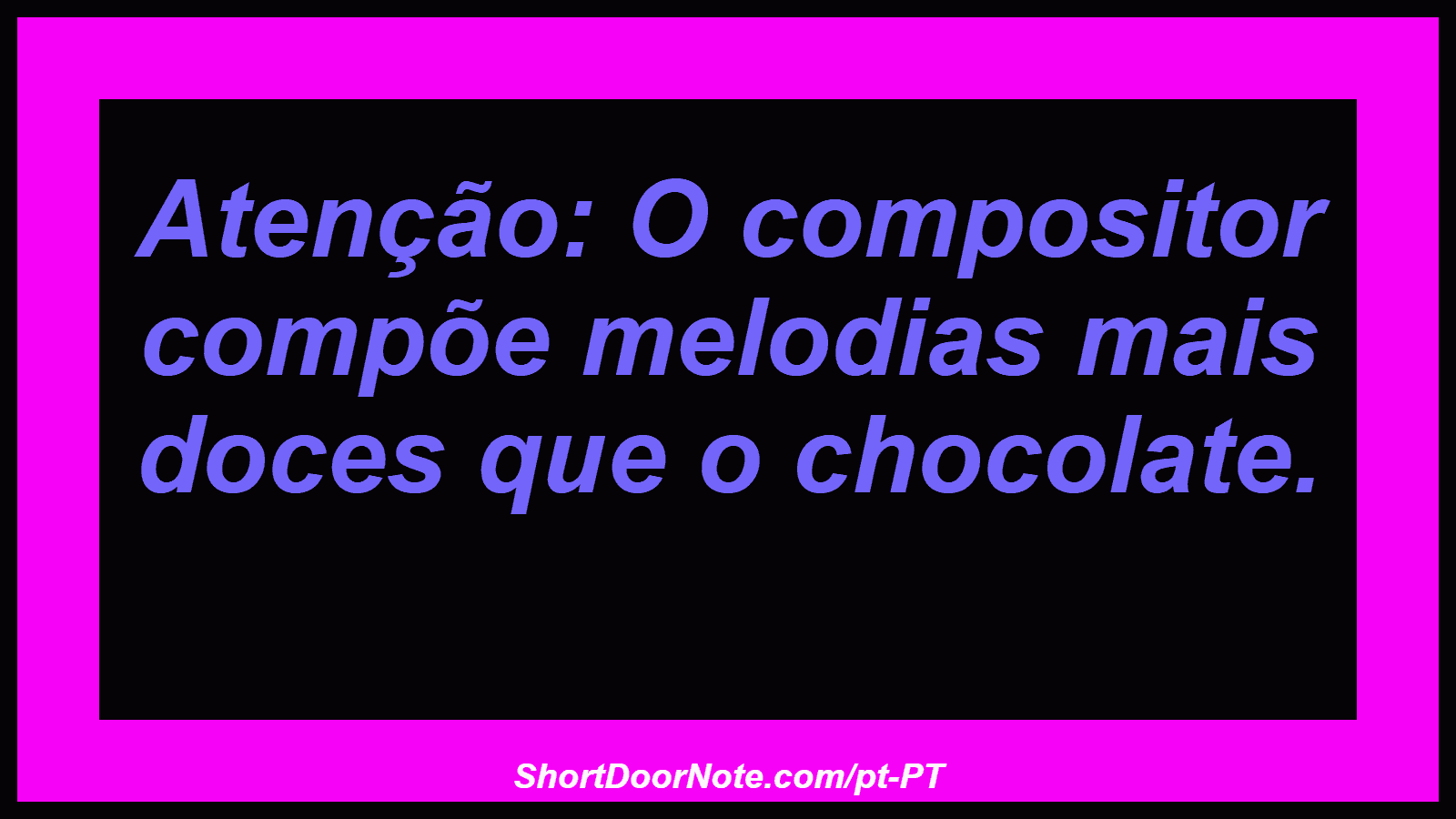 Atenção: O compositor compõe melodias mais doces que o chocolate. 
