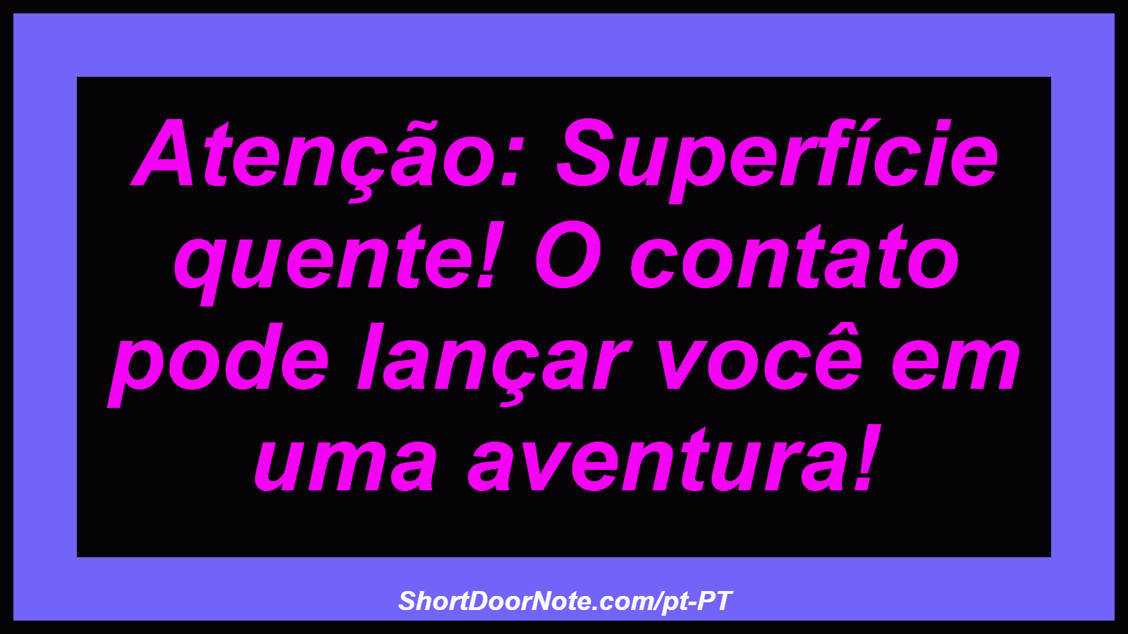 Atenção: Superfície quente! O contato pode lançar você em uma aventura! 
