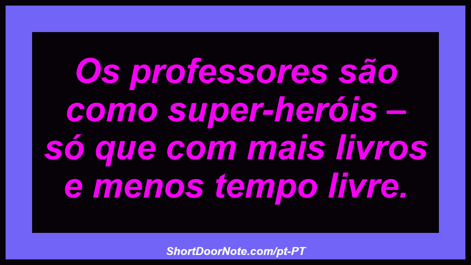 Os professores são como super-heróis – só que com mais livros e menos tempo livre. 

