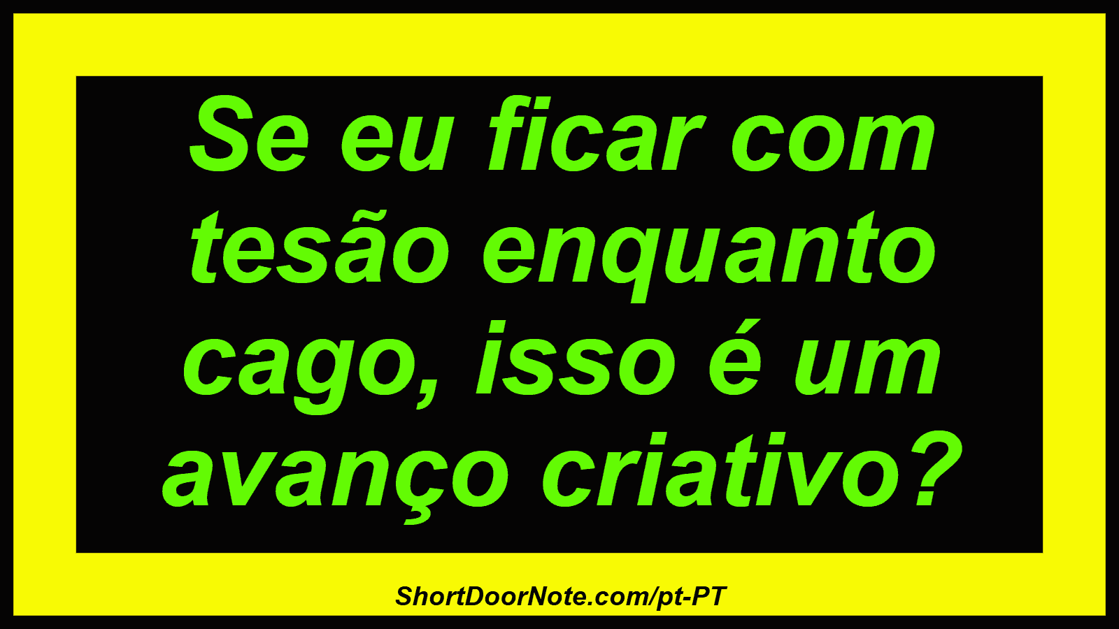 Se eu ficar com tesão enquanto cago, isso é um avanço criativo? 
