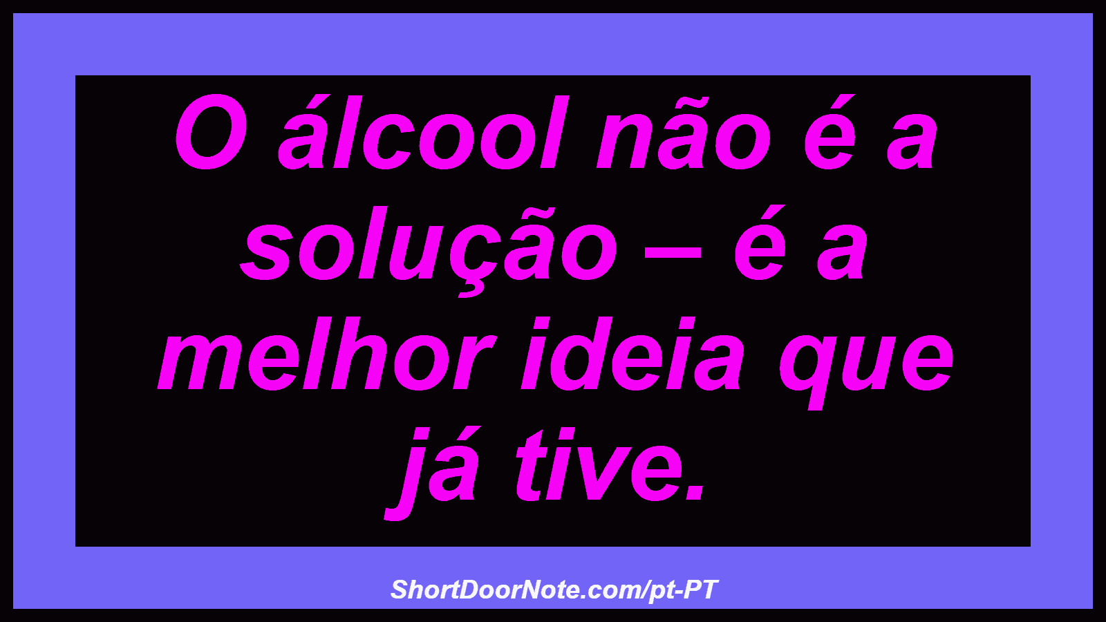 O álcool não é a solução – é a melhor ideia que já tive. 
