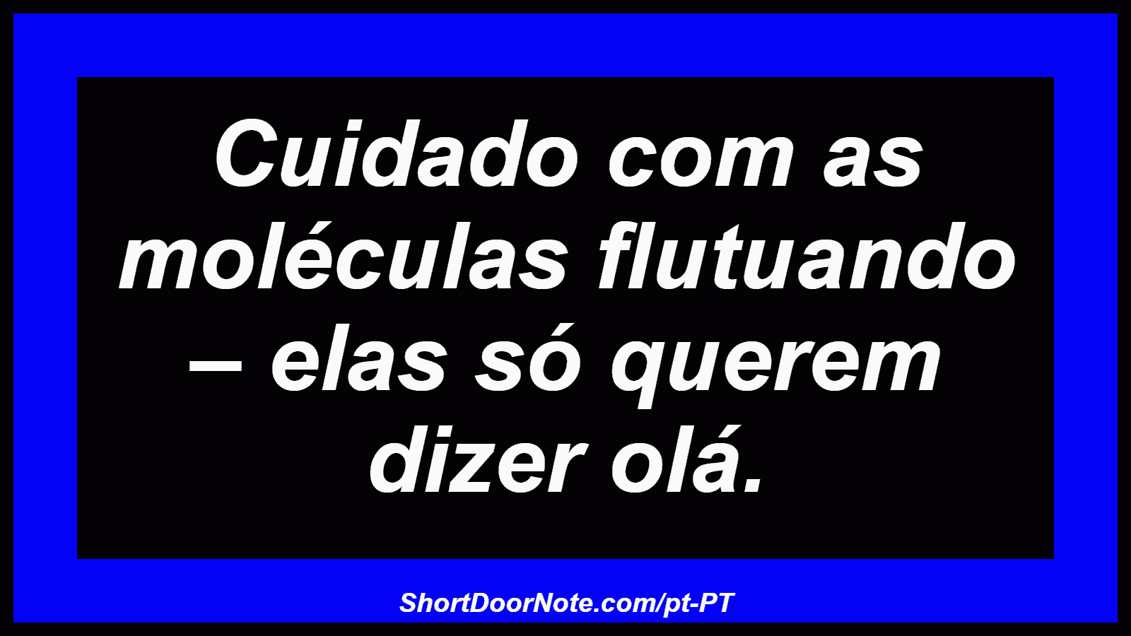 Cuidado com as moléculas flutuando – elas só querem dizer olá.
