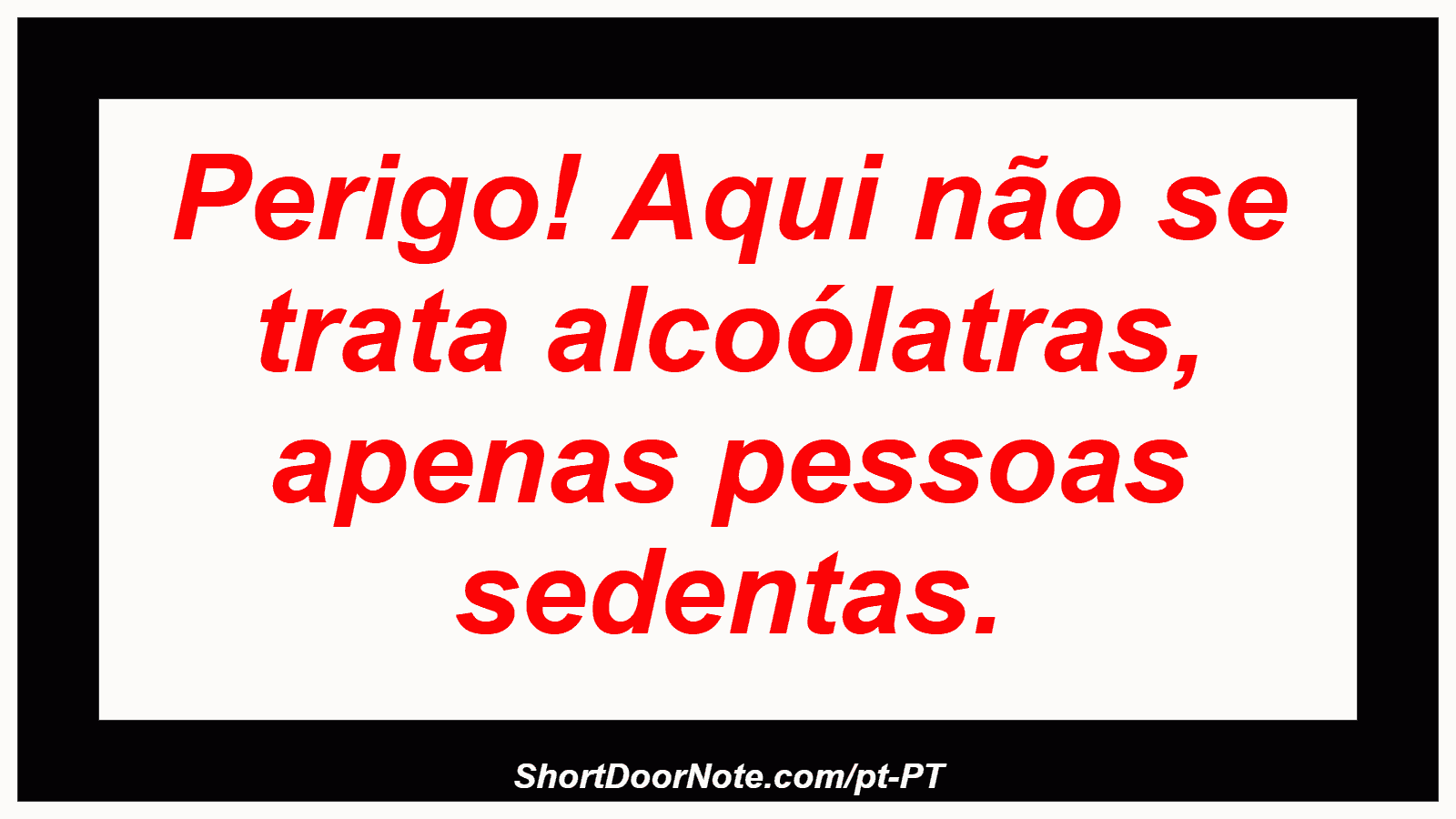 Perigo! Aqui não se trata alcoólatras, apenas pessoas sedentas.
