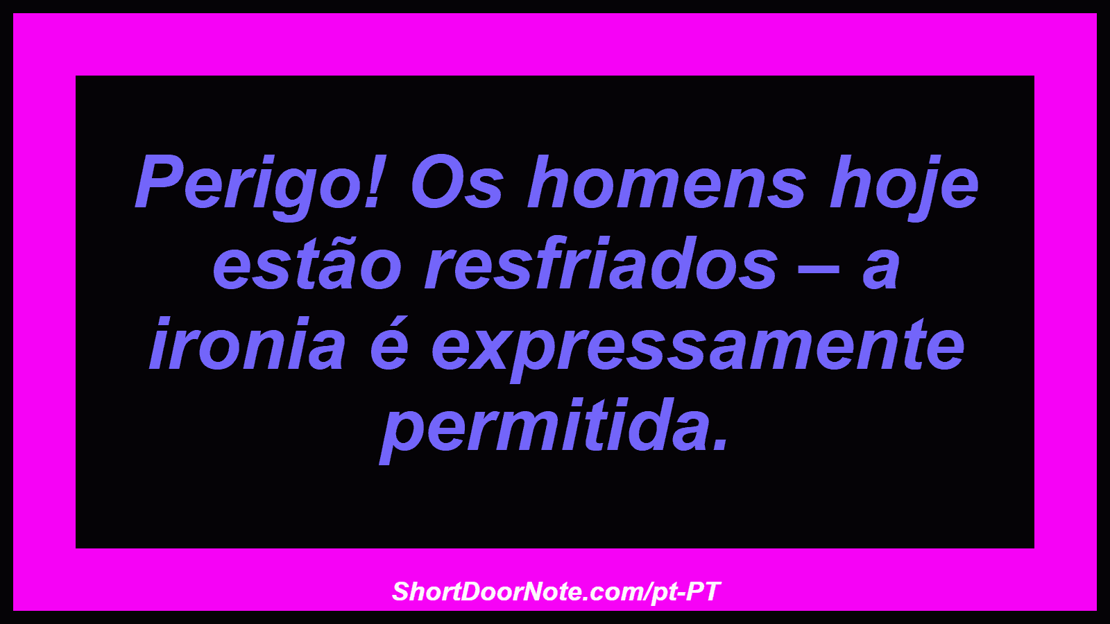 Perigo! Os homens hoje estão resfriados – a ironia é expressamente permitida.
