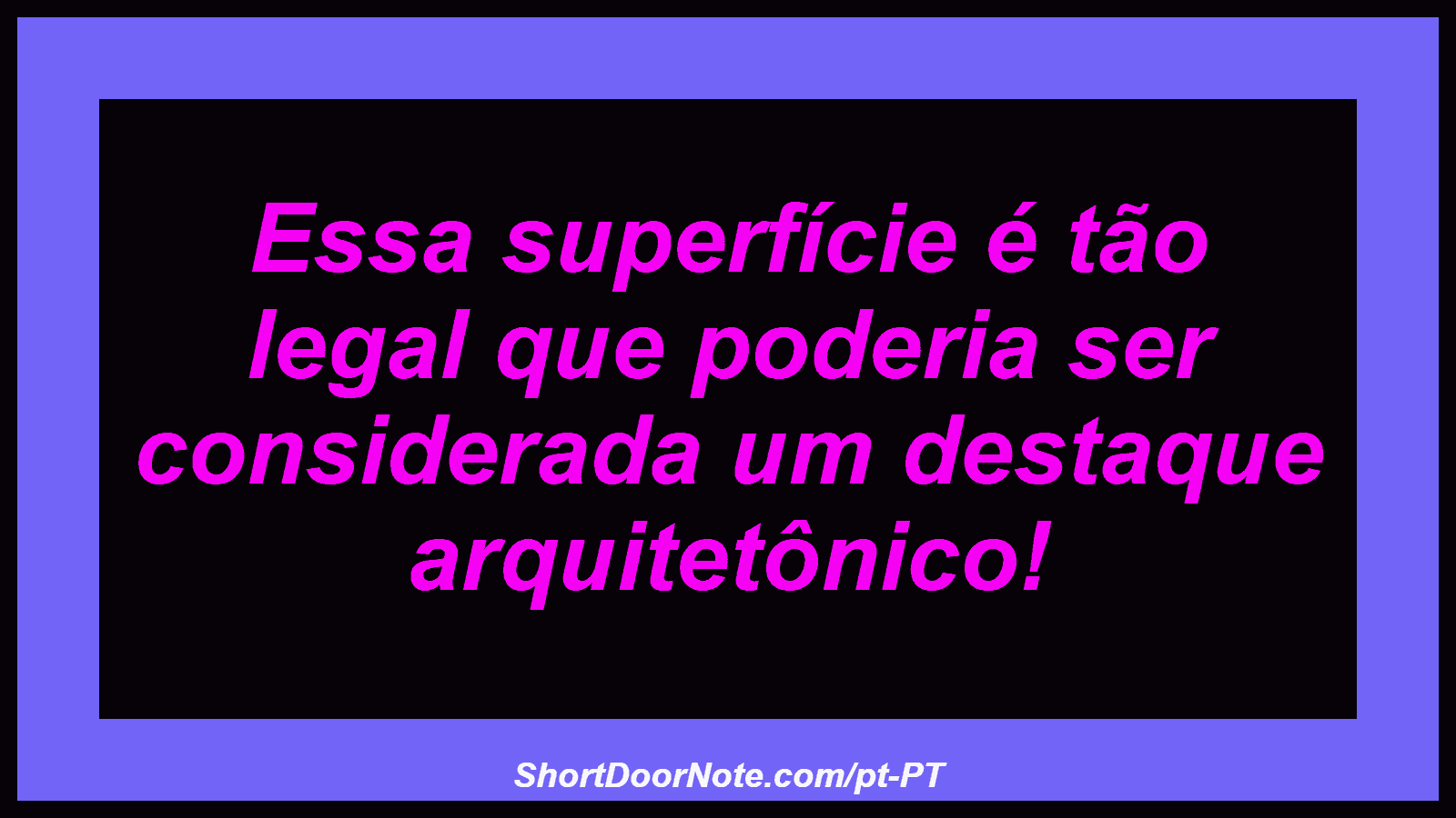 Essa superfície é tão legal que poderia ser considerada um destaque arquitetônico! 
