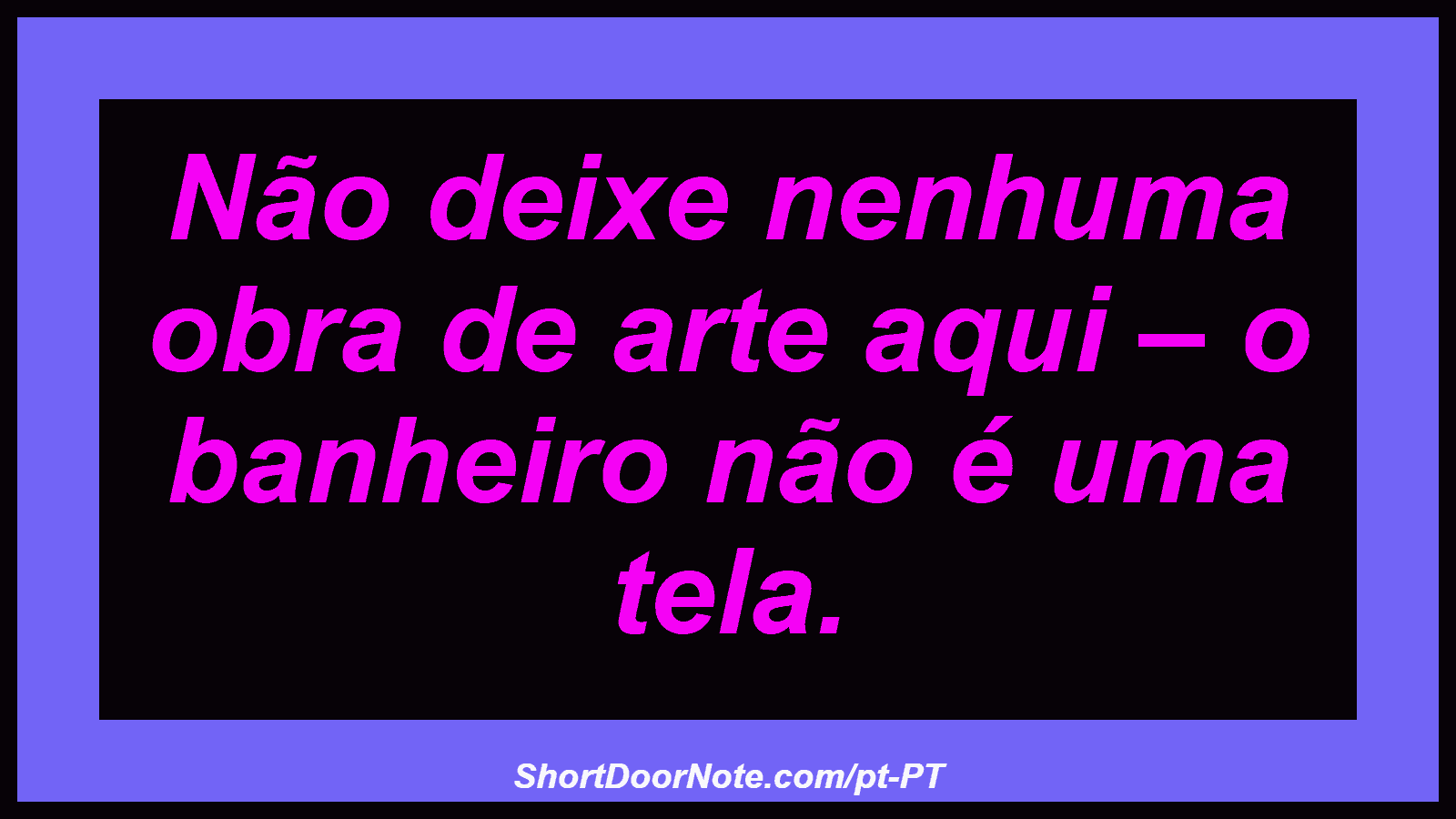 Não deixe nenhuma obra de arte aqui – o banheiro não é uma tela. 
