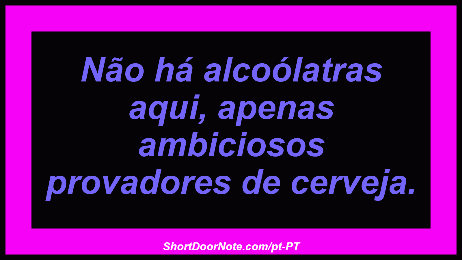 Não há alcoólatras aqui, apenas ambiciosos provadores de cerveja.
