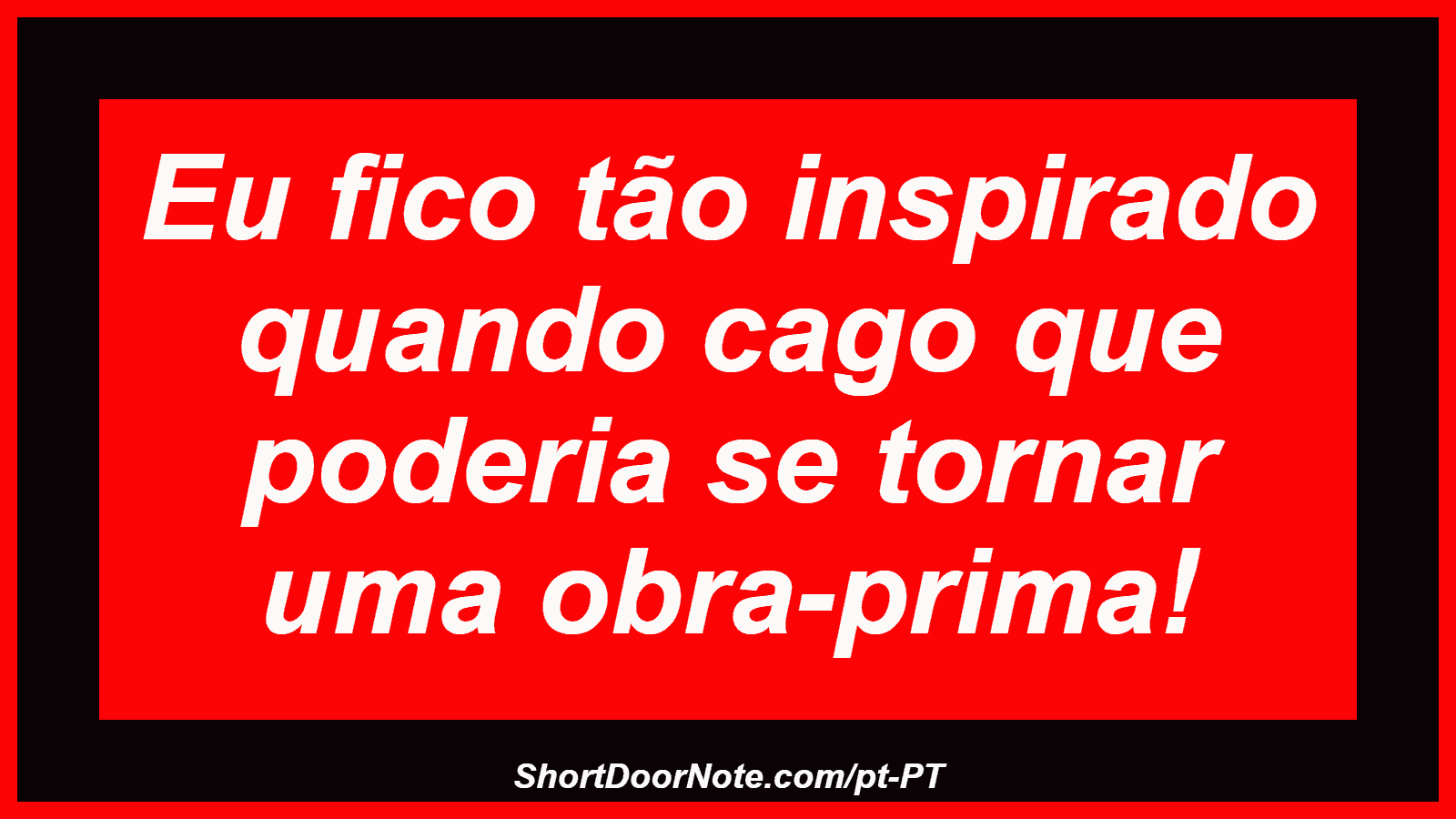 Eu fico tão inspirado quando cago que poderia se tornar uma obra-prima!
