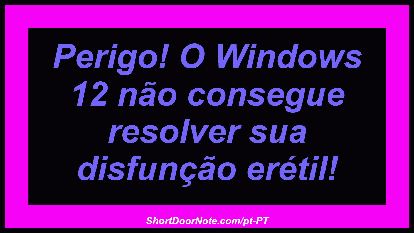 Perigo! O Windows 12 não consegue resolver sua disfunção erétil! 

