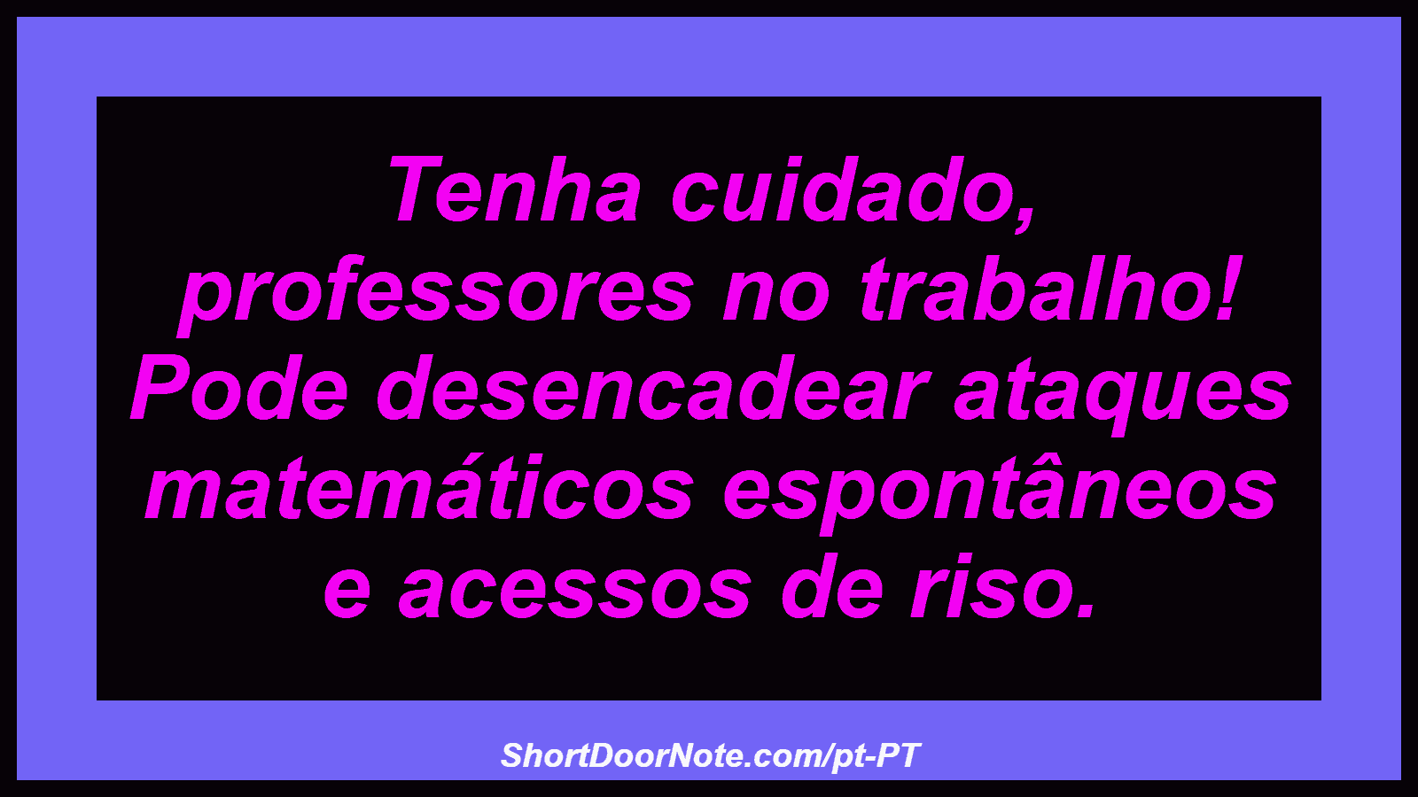 Tenha cuidado, professores no trabalho! Pode desencadear ataques matemáticos espontâneos e acessos de riso.
