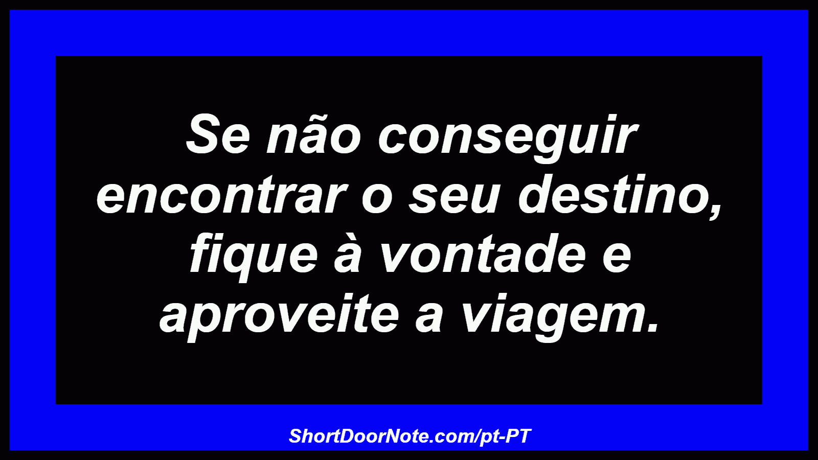 Se não conseguir encontrar o seu destino, fique à vontade e aproveite a viagem. 
