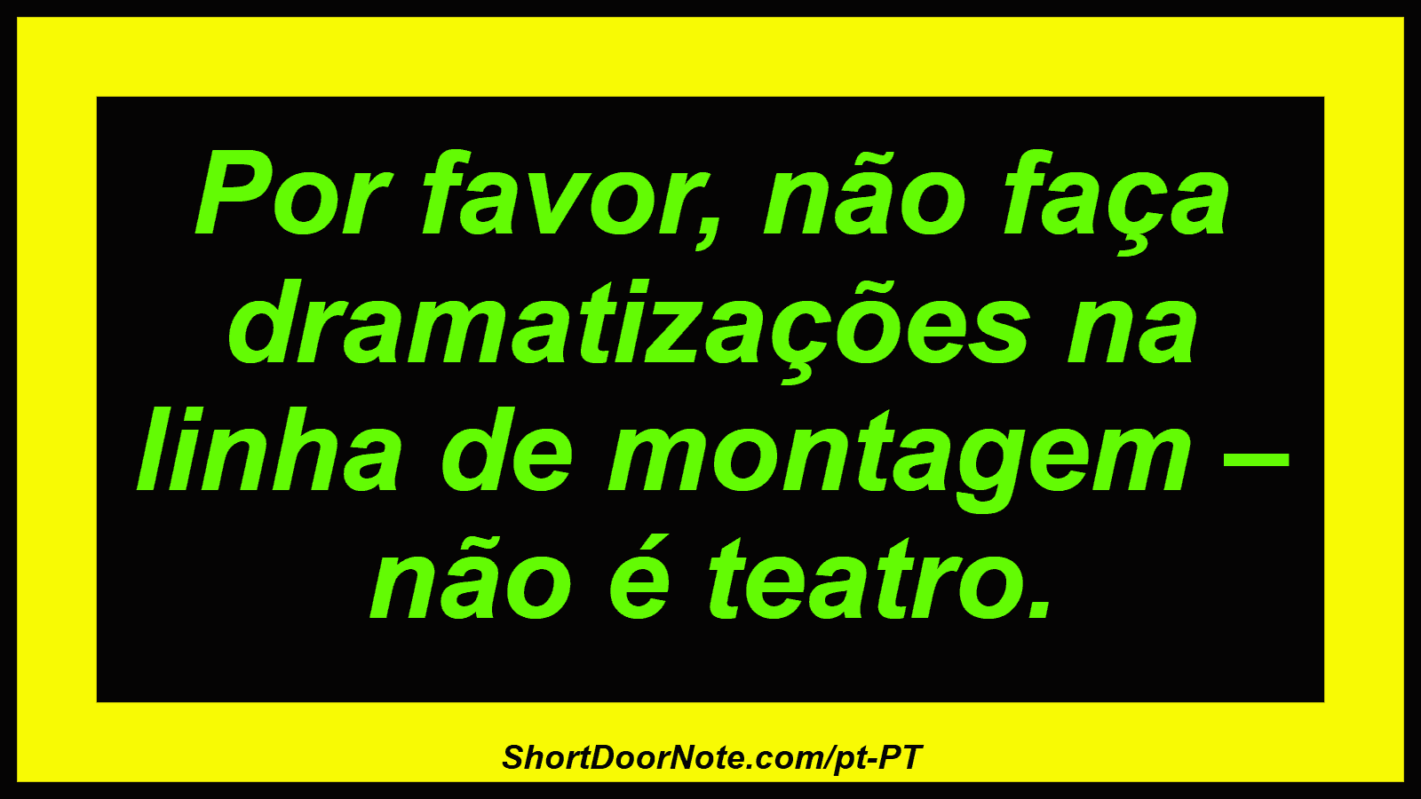 Por favor, não faça dramatizações na linha de montagem – não é teatro.

