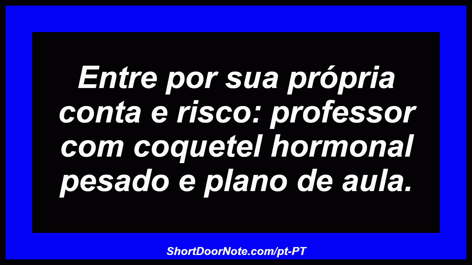 Entre por sua própria conta e risco: professor com coquetel hormonal pesado e plano de aula.
