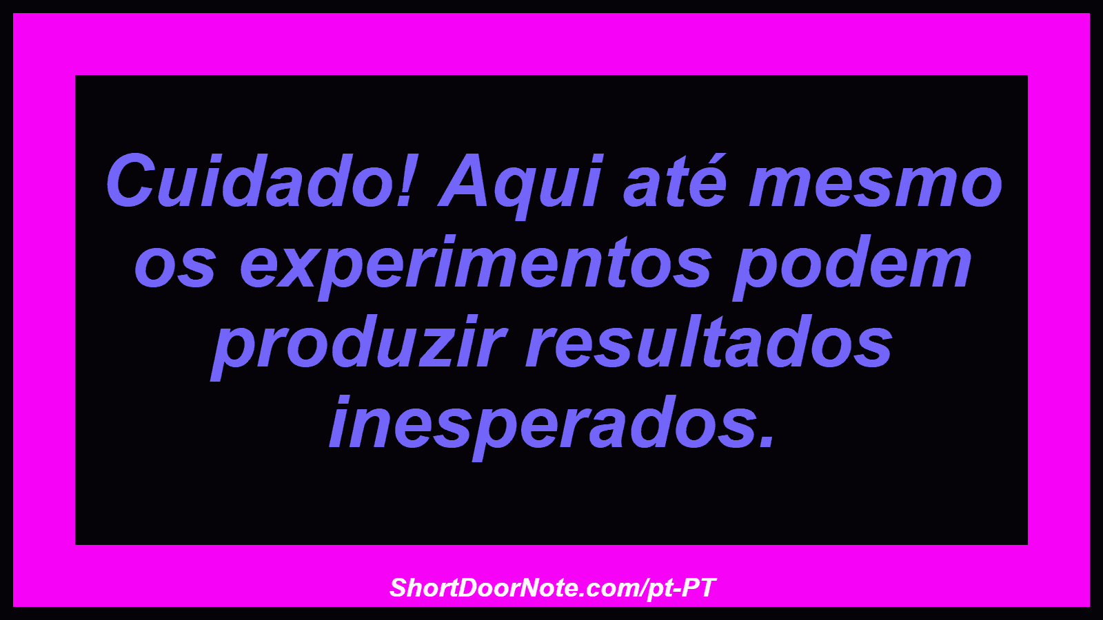Cuidado! Aqui até mesmo os experimentos podem produzir resultados inesperados.
