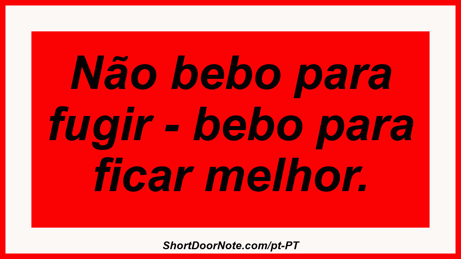 Não bebo para fugir - bebo para ficar melhor. 

