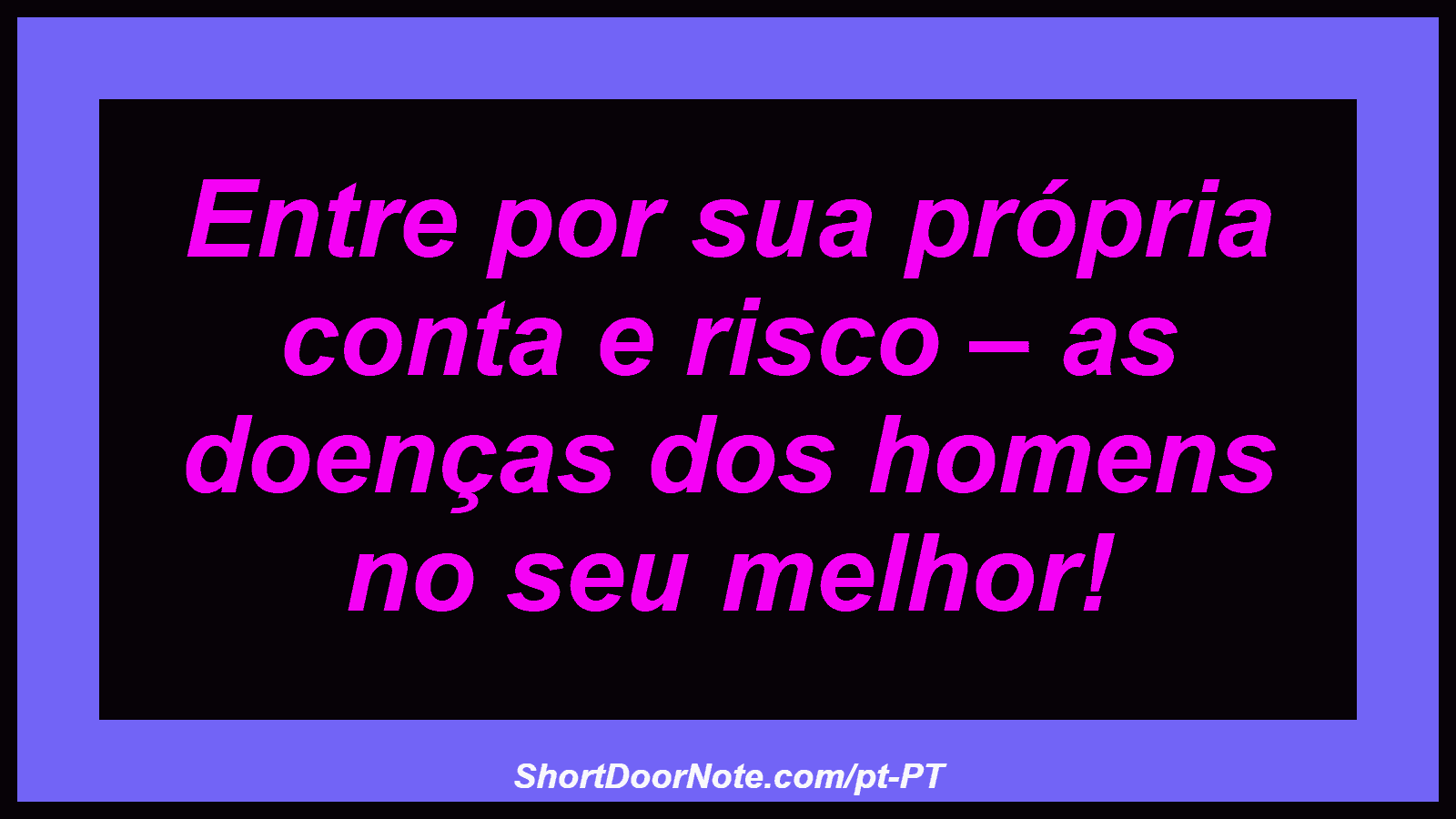 Entre por sua própria conta e risco – as doenças dos homens no seu melhor!
