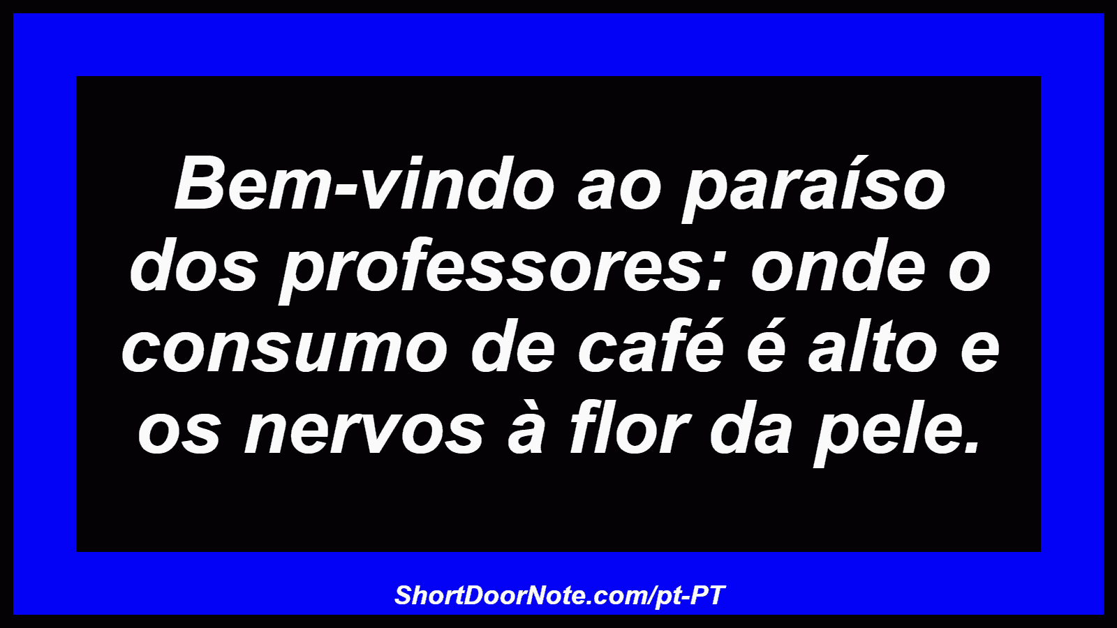 Bem-vindo ao paraíso dos professores: onde o consumo de café é alto e os nervos à flor da pele. 
