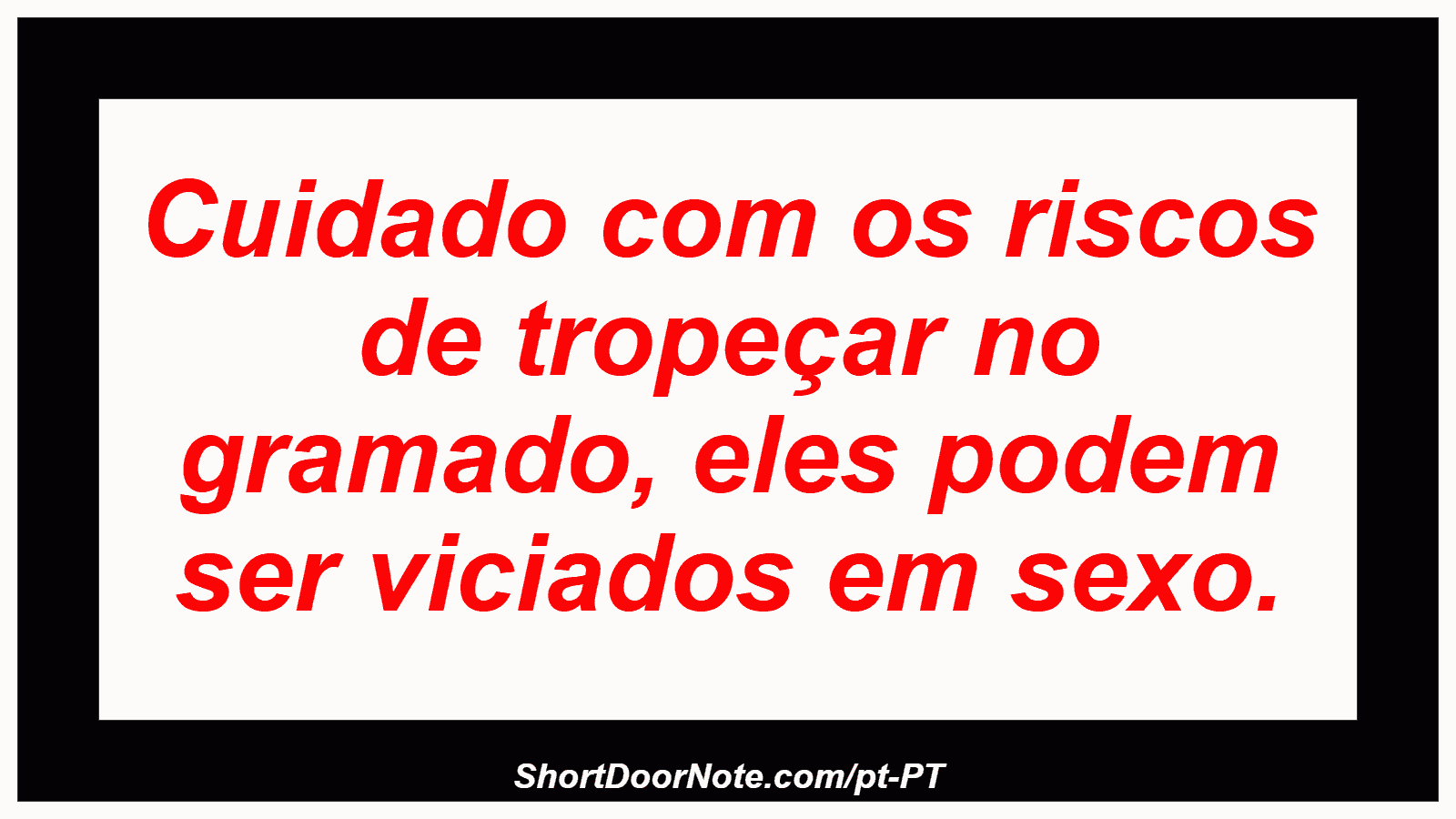Cuidado com os riscos de tropeçar no gramado, eles podem ser viciados em sexo.
