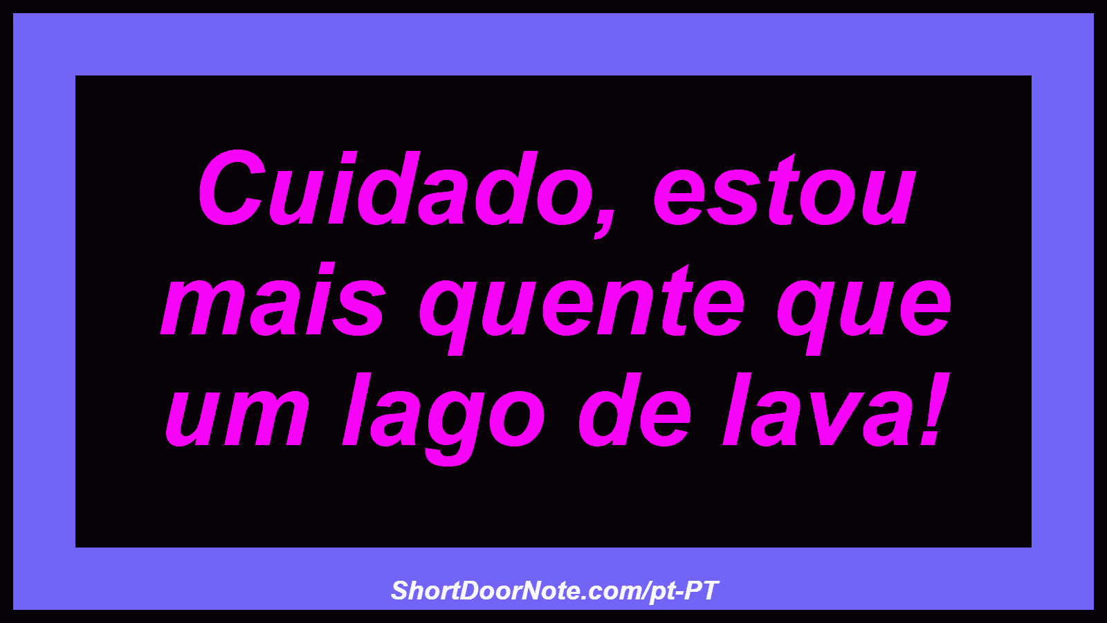 Cuidado, estou mais quente que um lago de lava! 
