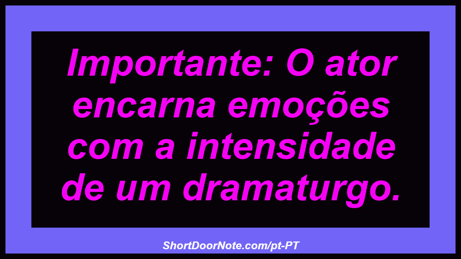 Importante: O ator encarna emoções com a intensidade de um dramaturgo. 
