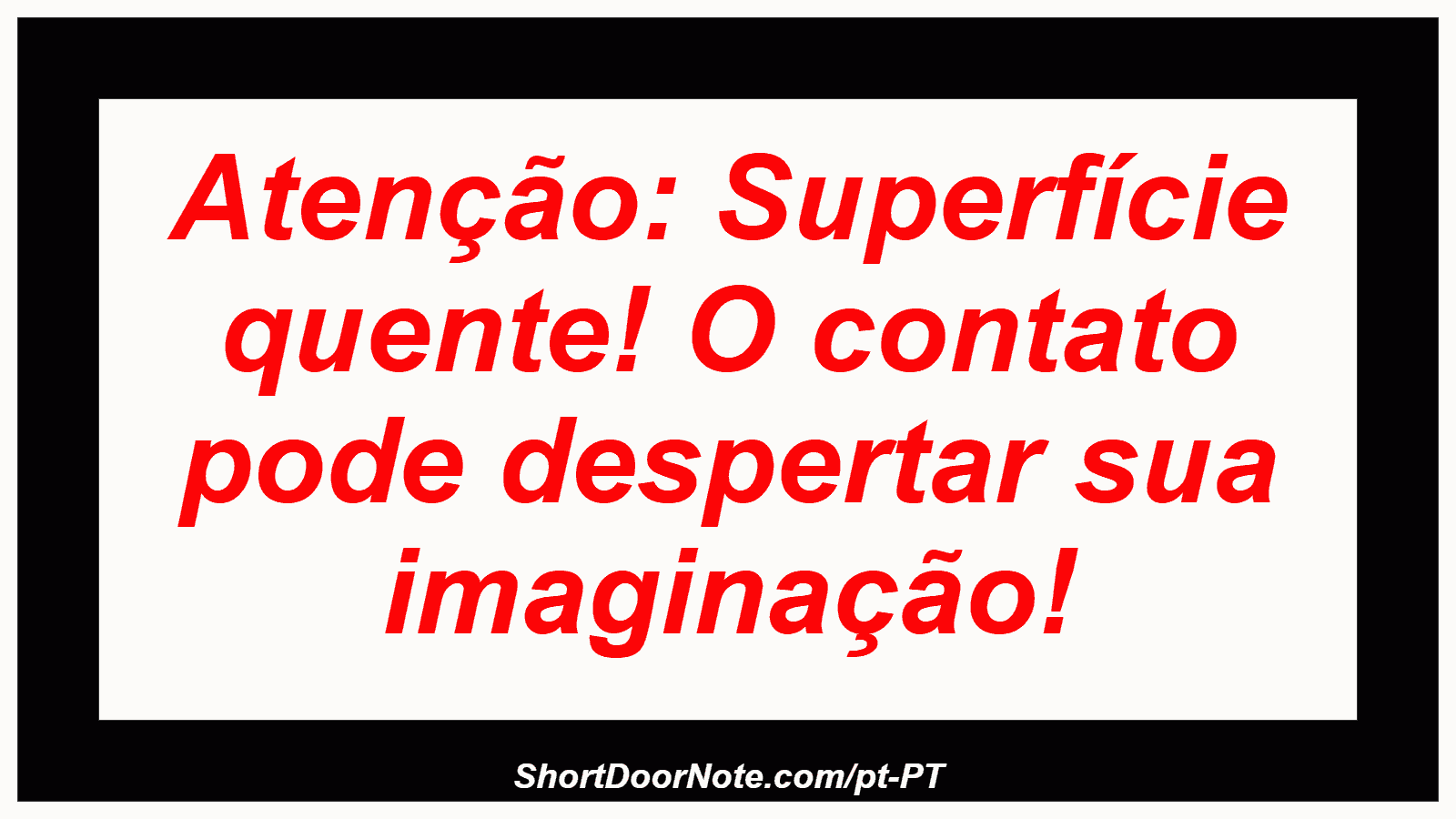 Atenção: Superfície quente! O contato pode despertar sua imaginação!
