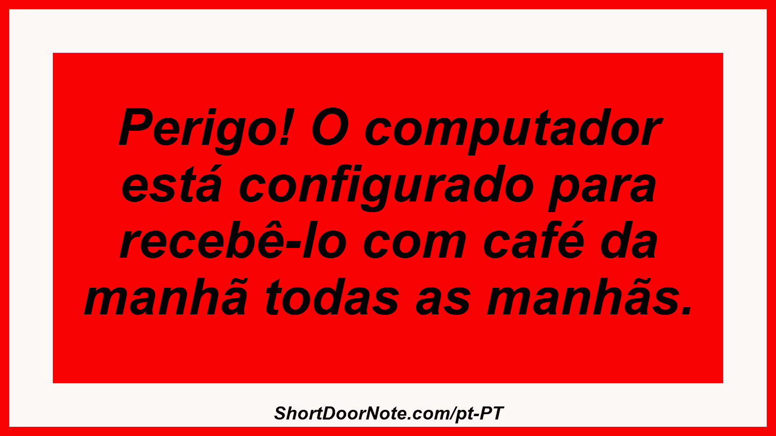 Perigo! O computador está configurado para recebê-lo com café da manhã todas as manhãs.

