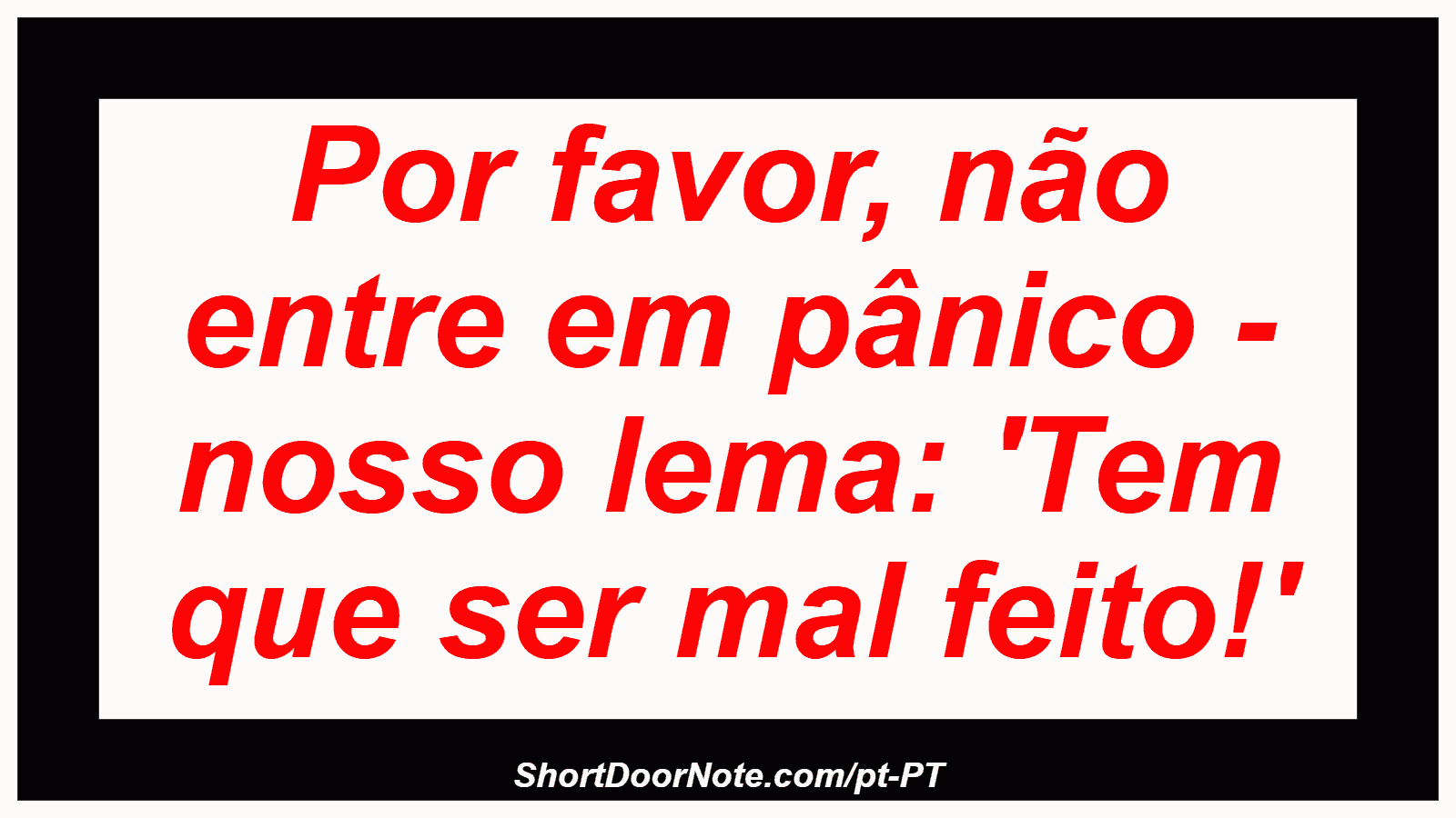 Por favor, não entre em pânico - nosso lema: 'Tem que ser mal feito!' 
