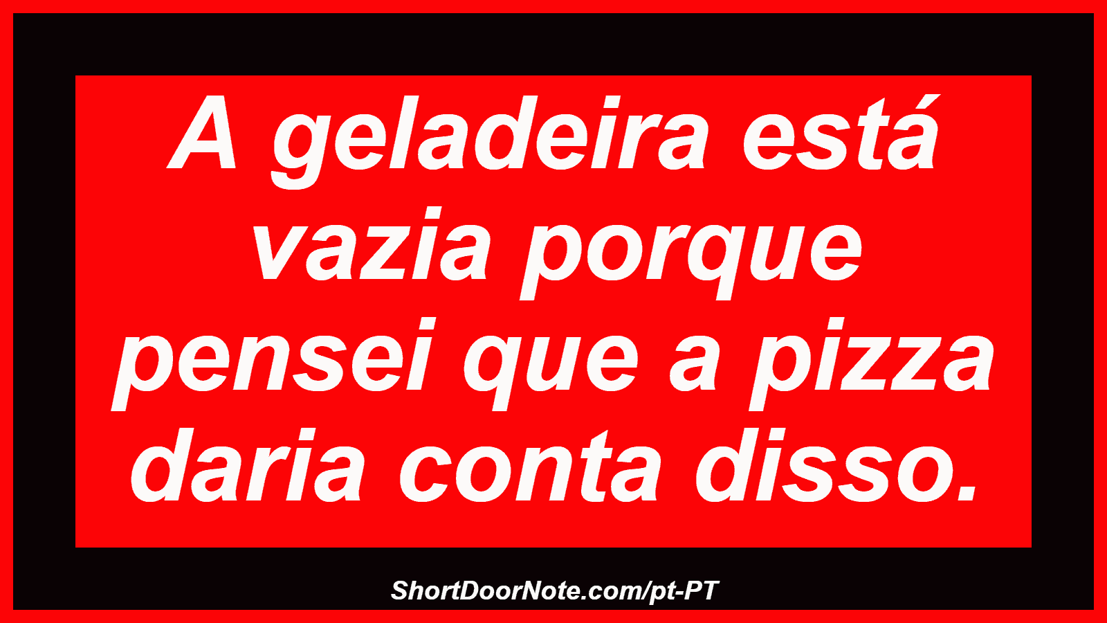 A geladeira está vazia porque pensei que a pizza daria conta disso. 
